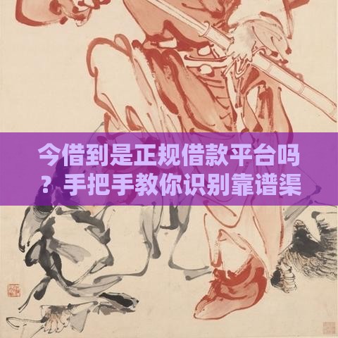 今借到是正规借款平台吗？手把手教你识别靠谱渠道