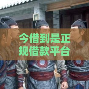 今借到是正规借款平台吗？手把手教你识别靠谱渠道