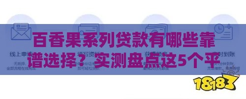 百香果系列贷款有哪些靠谱选择？实测盘点这5个平台