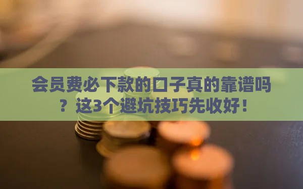 会员费必下款的口子真的靠谱吗？这3个避坑技巧先收好！