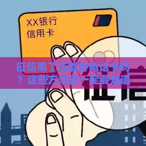 征信黑了还能办电话卡吗？这些方法你一定要知道！