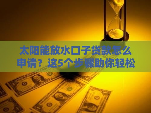 太阳能放水口子贷款怎么申请？这5个步骤助你轻松搞定