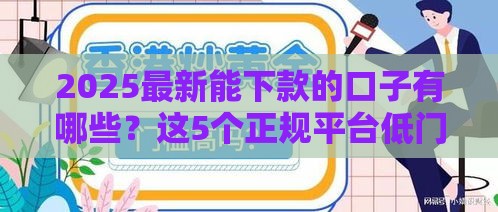 2025最新能下款的口子有哪些？这5个正规平台低门槛好通过