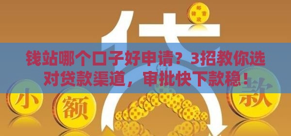 钱站哪个口子好申请？3招教你选对贷款渠道，审批快下款稳！