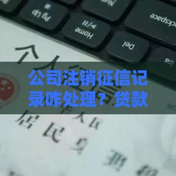 公司注销征信记录咋处理？贷款审批必看避坑指南