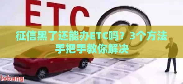 征信黑了还能办ETC吗？3个方法手把手教你解决