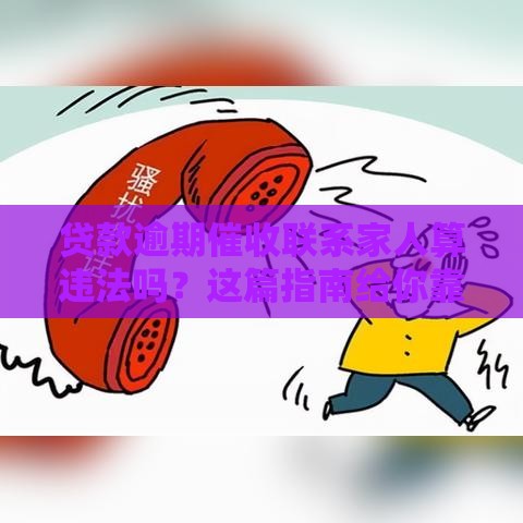贷款逾期催收联系家人算违法吗？这篇指南给你靠谱解答