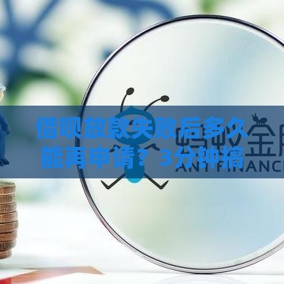 借呗放款失败后多久能再申请？3分钟搞懂二次申请时间、技巧