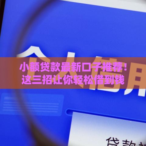 小额贷款最新口子推荐！这三招让你轻松借到钱