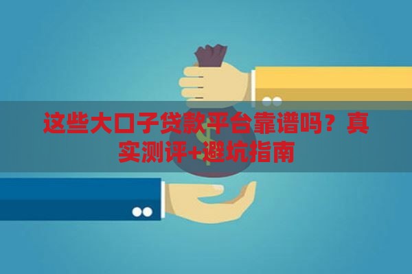 这些大口子贷款平台靠谱吗？真实测评+避坑指南