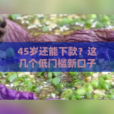45岁还能下款？这几个低门槛新口子真香！