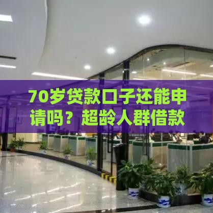70岁贷款口子还能申请吗？超龄人群借款攻略必看