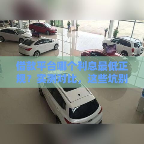 借款平台哪个利息最低正规？实测对比，这些坑别踩！