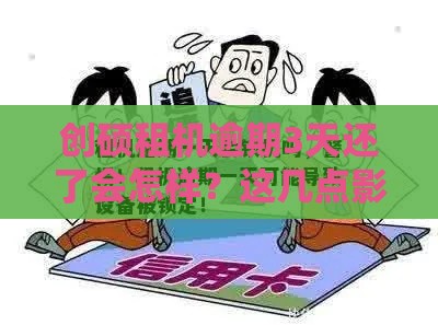 创硕租机逾期3天还了会怎样？这几点影响你一定要知道！