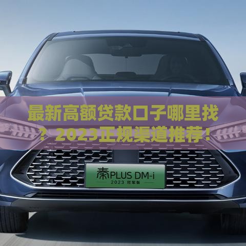最新高额贷款口子哪里找？2023正规渠道推荐！