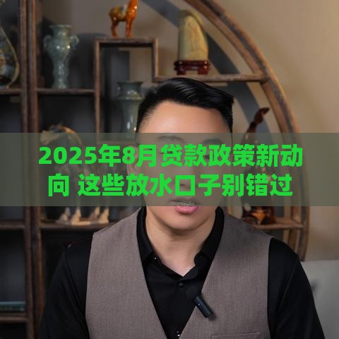 2025年8月贷款政策新动向 这些放水口子别错过
