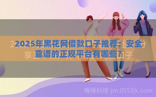 2025年黑花网借款口子推荐：安全靠谱的正规平台有哪些？