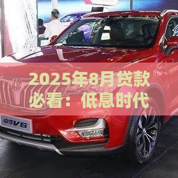 2025年8月贷款必看：低息时代攻略全解析