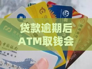 贷款逾期后ATM取钱会受限吗？这三大影响必须懂！