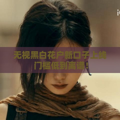 无视黑白花户新口子上线 门槛低到离谱！