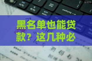 黑名单也能贷款？这几种必下口子，征信差照样有办法！