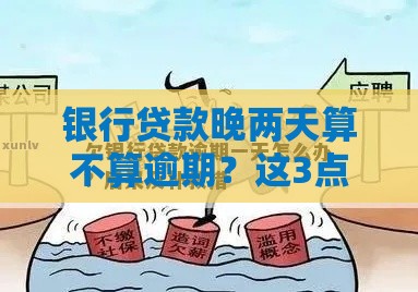 银行贷款晚两天算不算逾期?这3点必看! 银行贷款晚两天算不算逾期?这3点必看!