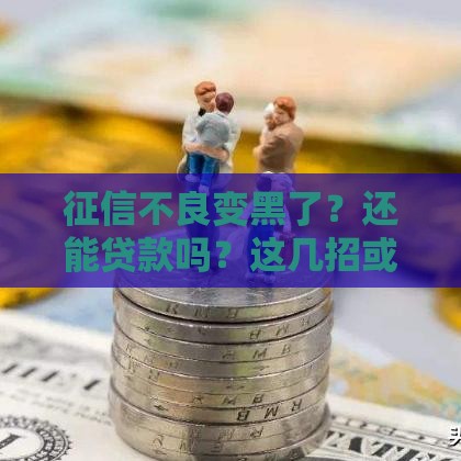 征信不良变黑了？还能贷款吗？这几招或许能帮你！