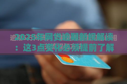 2025年网贷逾期新规解读：这3点变化必须提前了解！