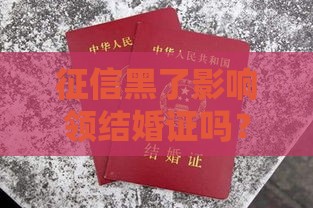 征信黑了影响领结婚证吗？结婚和贷款必看真相