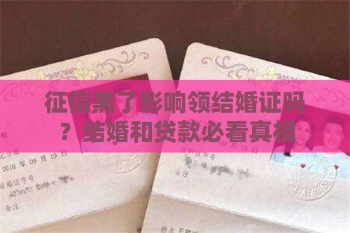 征信黑了影响领结婚证吗？结婚和贷款必看真相