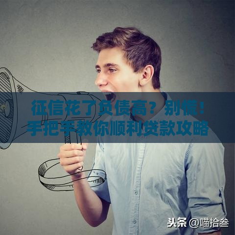 征信花了负债高？别慌！手把手教你顺利贷款攻略