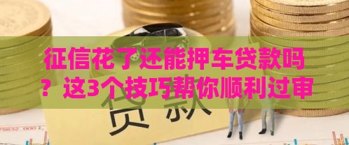 征信花了还能押车贷款吗？这3个技巧帮你顺利过审！