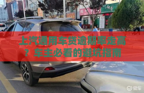 上汽通用车贷逾期率走高？车主必看的避坑指南