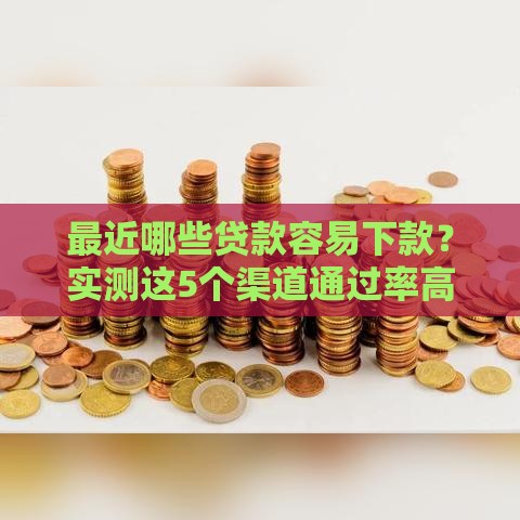 最近哪些贷款容易下款？实测这5个渠道通过率高！