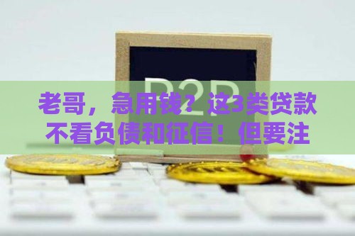 老哥，急用钱？这3类贷款不看负债和征信！但要注意这些风险…