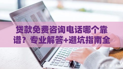 贷款免费咨询电话哪个靠谱？专业解答+避坑指南全在这里！