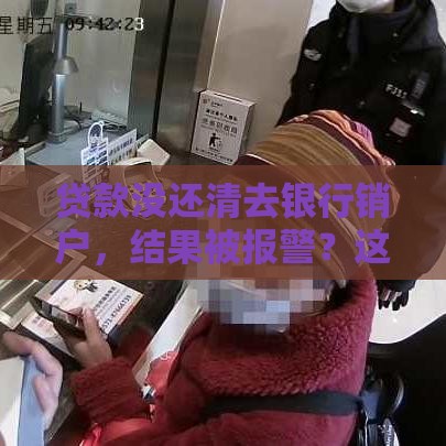 贷款没还清去银行销户，结果被报警？这些细节千万要留心！