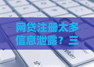 网贷注册太多信息泄露？三招补救技巧亲测有效