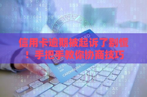 信用卡逾期被起诉了别慌！手把手教你协商技巧