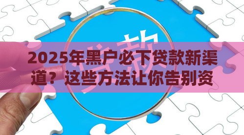 2025年黑户必下贷款新渠道？这些方法让你告别资金难题