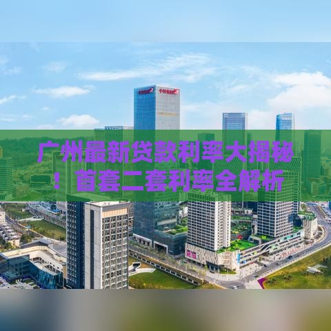 广州最新贷款利率大揭秘！首套二套利率全解析