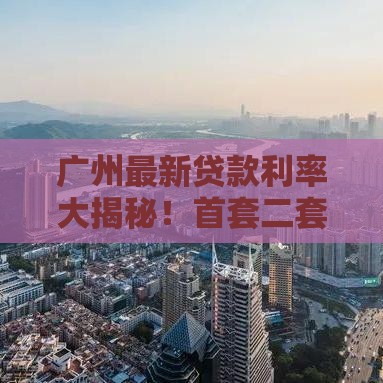 广州最新贷款利率大揭秘！首套二套利率全解析