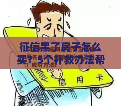 征信黑了房子怎么买？5个补救办法帮你搞定贷款！