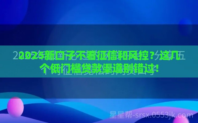 2025新口子不看征信和风控？这几个低门槛贷款渠道别错过！