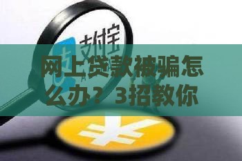 网上贷款被骗怎么办？3招教你快速解决难题