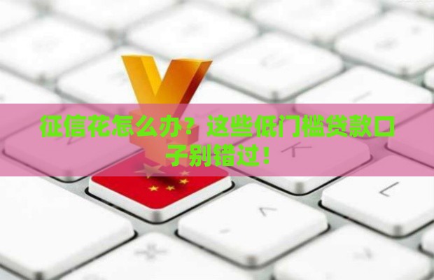 征信花怎么办？这些低门槛贷款口子别错过！