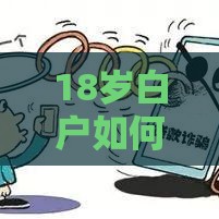 18岁白户如何贷款？最新靠谱渠道推荐+避坑指南！