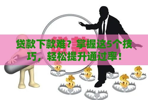 贷款下款难？掌握这5个技巧，轻松提升通过率！