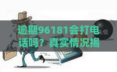 逾期96181会打电话吗？真实情况揭秘，这些细节要留心！