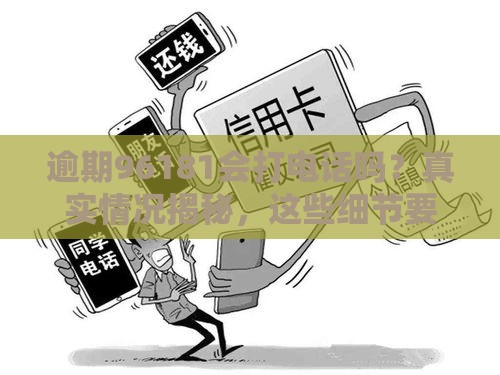 逾期96181会打电话吗？真实情况揭秘，这些细节要留心！
